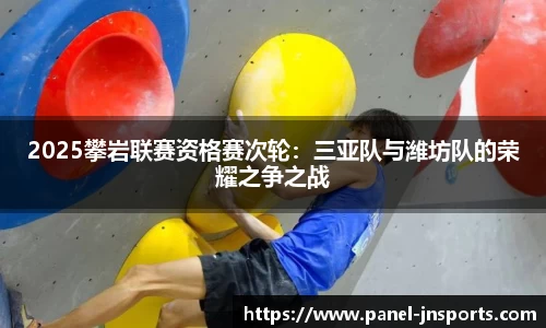 2025攀岩联赛资格赛次轮：三亚队与潍坊队的荣耀之争之战