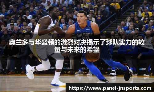 奥兰多与华盛顿的激烈对决揭示了球队实力的较量与未来的希望