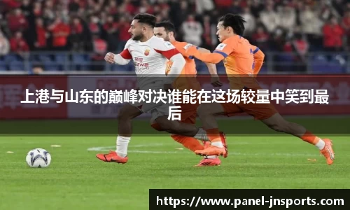 上港与山东的巅峰对决谁能在这场较量中笑到最后